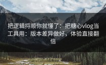 把逻辑捋顺你就懂了：把糖心vlog当工具用：版本差异做好，体验直接翻倍