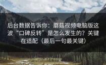 后台数据告诉你：蘑菇视频电脑版这波“口碑反转”是怎么发生的？关键在适配（最后一句最关键）