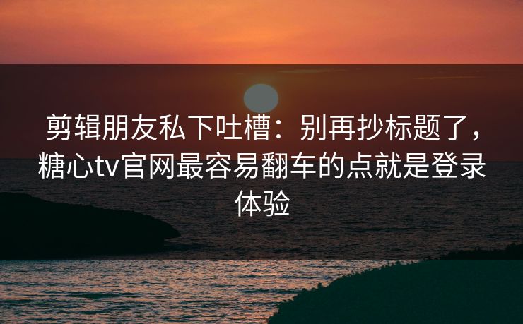 剪辑朋友私下吐槽：别再抄标题了，糖心tv官网最容易翻车的点就是登录体验  第1张