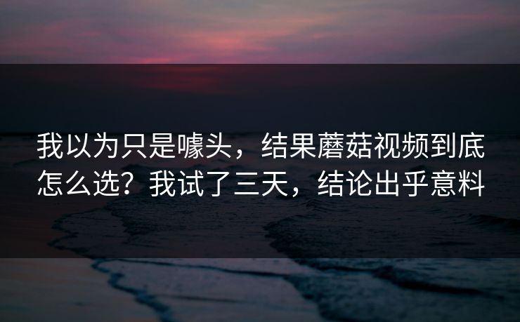 我以为只是噱头，结果蘑菇视频到底怎么选？我试了三天，结论出乎意料  第1张