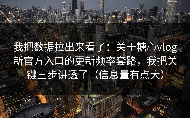 我把数据拉出来看了：关于糖心vlog新官方入口的更新频率套路，我把关键三步讲透了（信息量有点大）  第1张