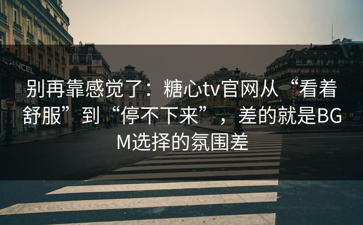 别再靠感觉了：糖心tv官网从“看着舒服”到“停不下来”，差的就是BGM选择的氛围差  第1张