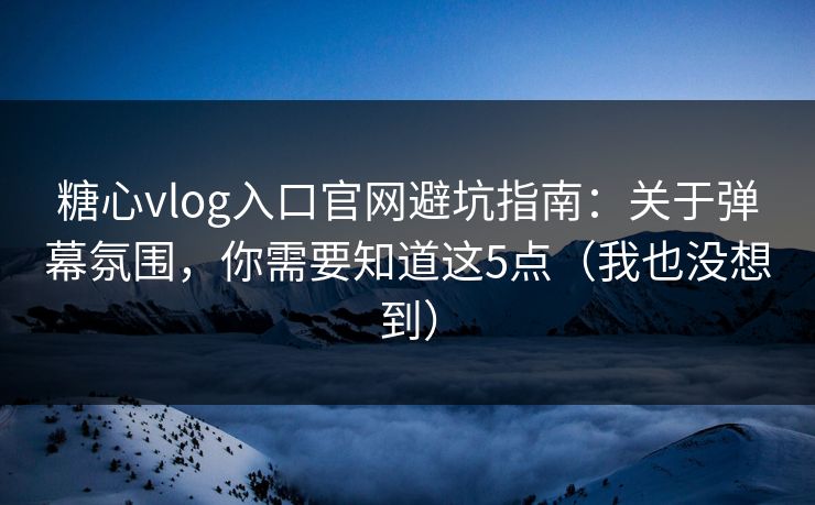 糖心vlog入口官网避坑指南：关于弹幕氛围，你需要知道这5点（我也没想到）  第1张