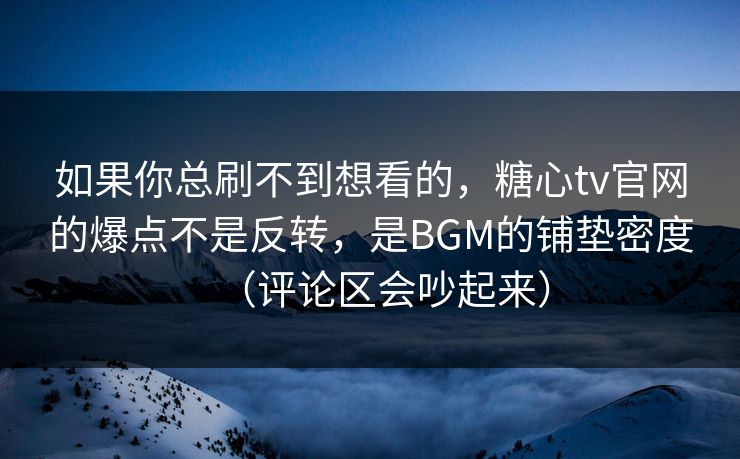 如果你总刷不到想看的，糖心tv官网的爆点不是反转，是BGM的铺垫密度（评论区会吵起来）  第1张