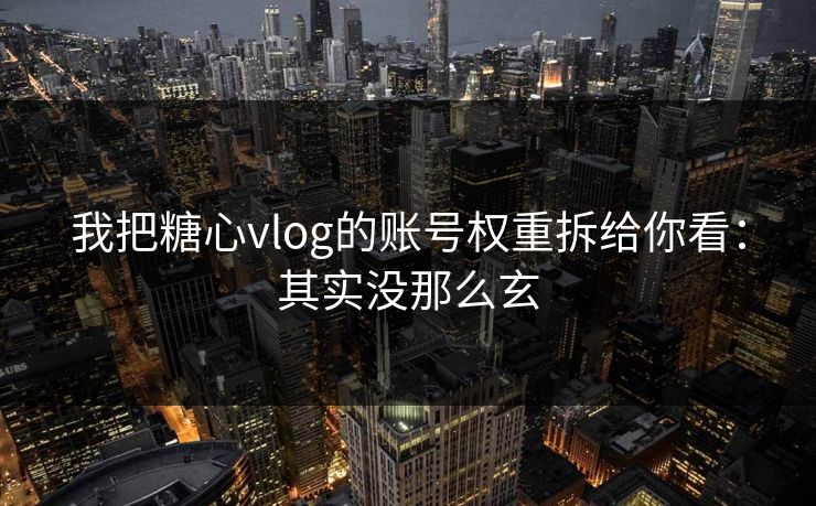 我把糖心vlog的账号权重拆给你看：其实没那么玄