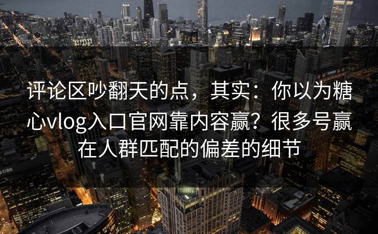 评论区吵翻天的点，其实：你以为糖心vlog入口官网靠内容赢？很多号赢在人群匹配的偏差的细节